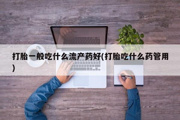 堕胎药联系方式打胎一般吃什么流产药好(打胎吃什么药管用)