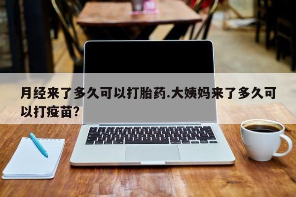 堕胎药联系方式月经来了多久可以打胎药.大姨妈来了多久可以打疫苗？
