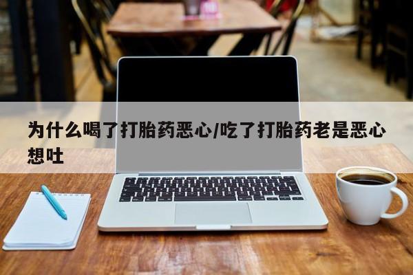 堕胎药联系方式为什么喝了打胎药恶心/吃了打胎药老是恶心想吐