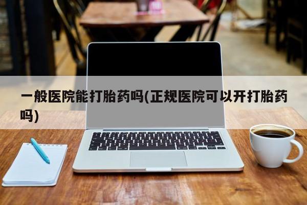 堕胎药联系方式一般医院能打胎药吗(正规医院可以开打胎药吗)