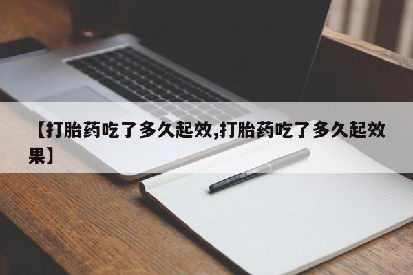 堕胎药联系方式【打胎药吃了多久起效,打胎药吃了多久起效果】