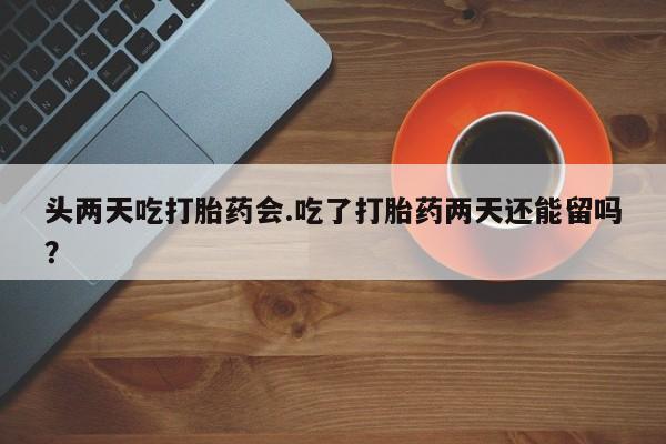 堕胎药联系方式头两天吃打胎药会.吃了打胎药两天还能留吗？