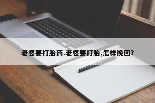 堕胎药联系方式老婆要打胎药.老婆要打胎,怎样挽回?
