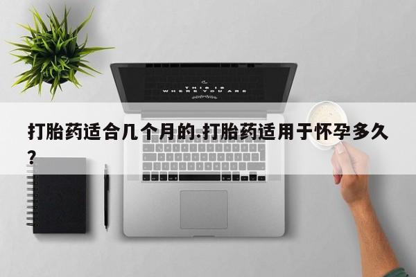 堕胎药联系方式打胎药适合几个月的.打胎药适用于怀孕多久？