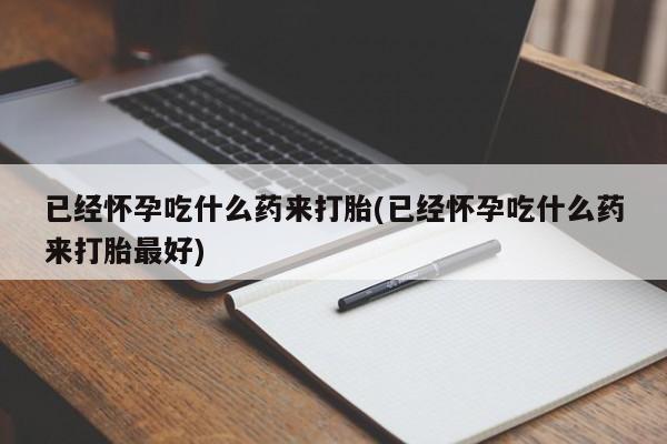 堕胎药联系方式已经怀孕吃什么药来打胎(已经怀孕吃什么药来打胎最好)