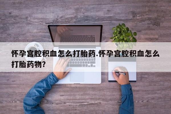 堕胎药联系方式怀孕宫腔积血怎么打胎药.怀孕宫腔积血怎么打胎药物？