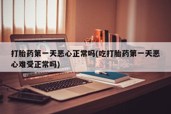 堕胎药联系方式打胎药第一天恶心正常吗(吃打胎药第一天恶心难受正常吗)