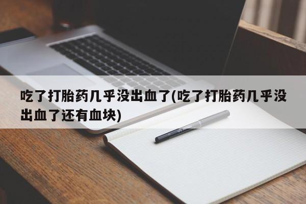堕胎药联系方式吃了打胎药几乎没出血了(吃了打胎药几乎没出血了还有血块)