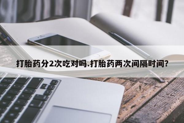 堕胎药联系方式打胎药分2次吃对吗.打胎药两次间隔时间？