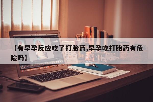 堕胎药联系方式【有早孕反应吃了打胎药,早孕吃打胎药有危险吗】