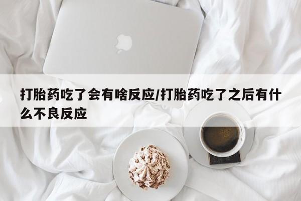 堕胎药联系方式打胎药吃了会有啥反应/打胎药吃了之后有什么不良反应
