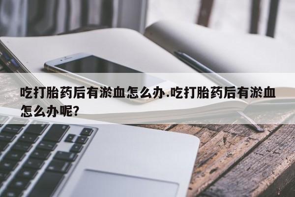 堕胎药联系方式吃打胎药后有淤血怎么办.吃打胎药后有淤血怎么办呢？