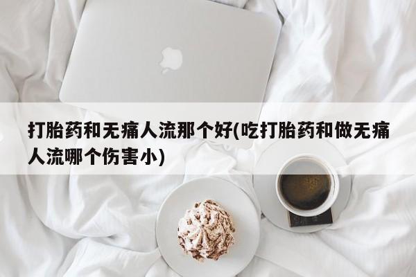 堕胎药联系方式打胎药和无痛人流那个好(吃打胎药和做无痛人流哪个伤害小)
