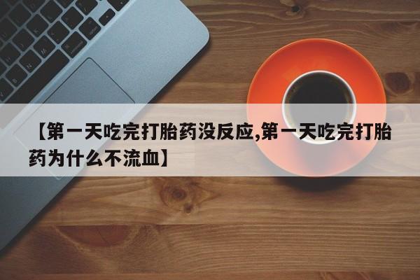 堕胎药联系方式【第一天吃完打胎药没反应,第一天吃完打胎药为什么不流血】