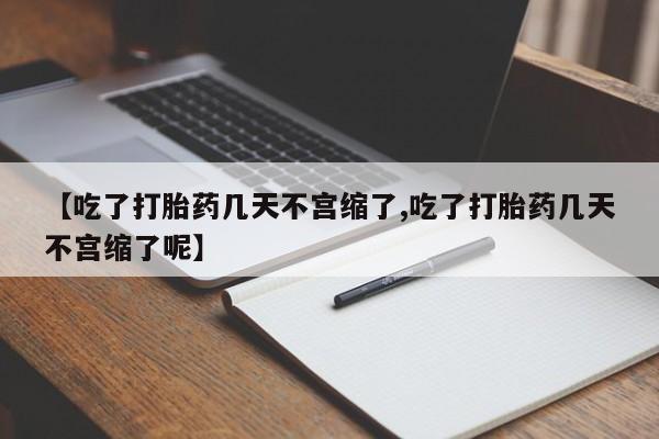 堕胎药联系方式【吃了打胎药几天不宫缩了,吃了打胎药几天不宫缩了呢】