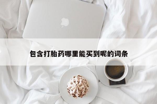 堕胎药联系方式包含打胎药哪里能买到呢的词条