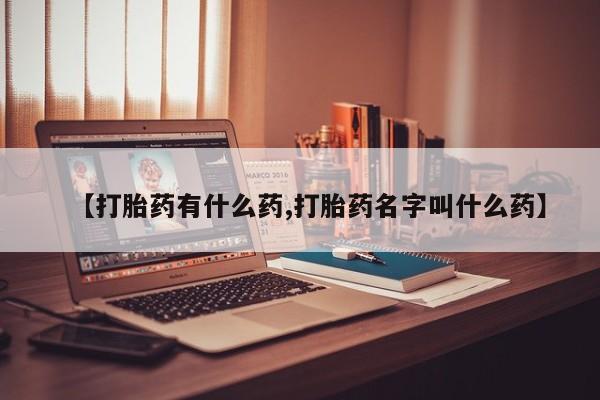 堕胎药联系方式【打胎药有什么药,打胎药名字叫什么药】
