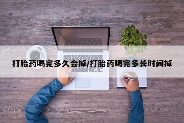 堕胎药联系方式打胎药喝完多久会掉/打胎药喝完多长时间掉
