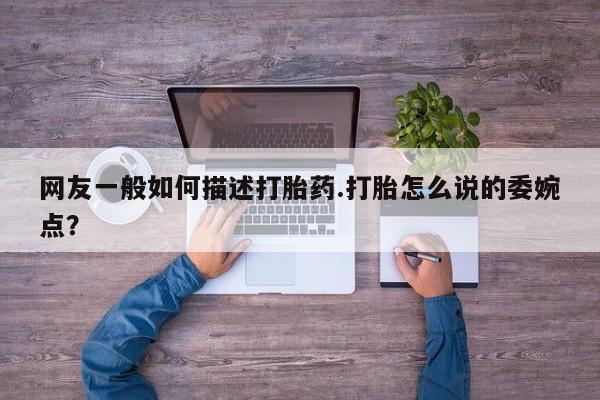 堕胎药联系方式网友一般如何描述打胎药.打胎怎么说的委婉点？