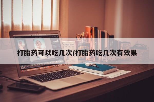 堕胎药联系方式打胎药可以吃几次/打胎药吃几次有效果