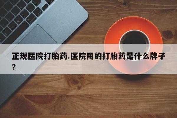 堕胎药联系方式正规医院打胎药.医院用的打胎药是什么牌子？