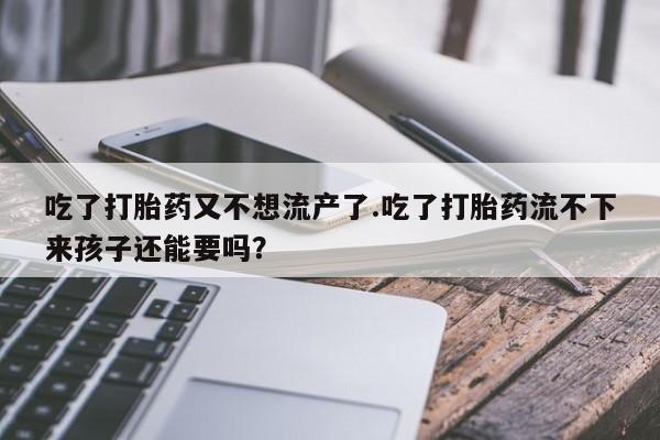 堕胎药联系方式吃了打胎药又不想流产了.吃了打胎药流不下来孩子还能要吗？