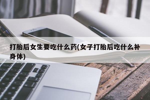 堕胎药联系方式打胎后女生要吃什么药(女子打胎后吃什么补身体)