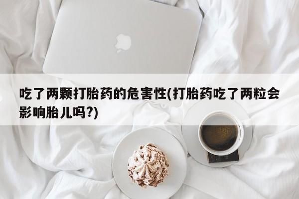 堕胎药联系方式吃了两颗打胎药的危害性(打胎药吃了两粒会影响胎儿吗?)
