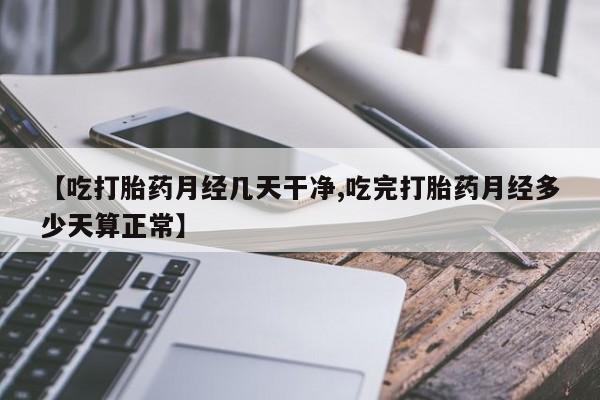 堕胎药联系方式【吃打胎药月经几天干净,吃完打胎药月经多少天算正常】
