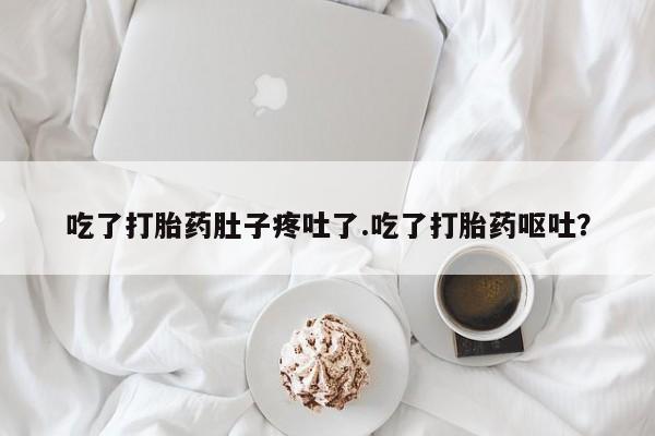 堕胎药联系方式吃了打胎药肚子疼吐了.吃了打胎药呕吐？