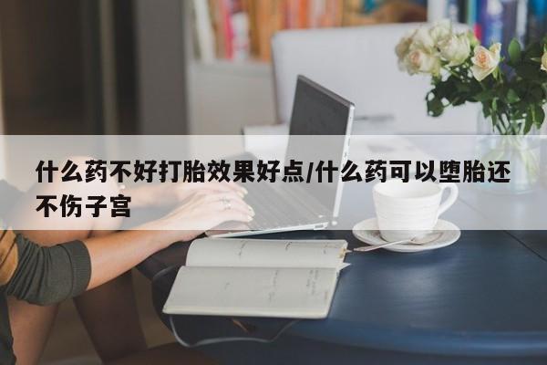 堕胎药联系方式什么药不好打胎效果好点/什么药可以堕胎还不伤子宫