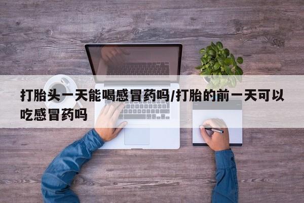 堕胎药联系方式打胎头一天能喝感冒药吗/打胎的前一天可以吃感冒药吗