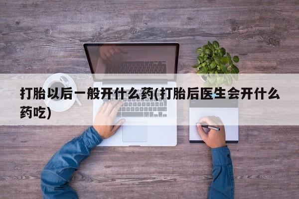 堕胎药联系方式打胎以后一般开什么药(打胎后医生会开什么药吃)