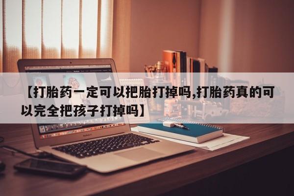 堕胎药联系方式【打胎药一定可以把胎打掉吗,打胎药真的可以完全把孩子打掉吗】