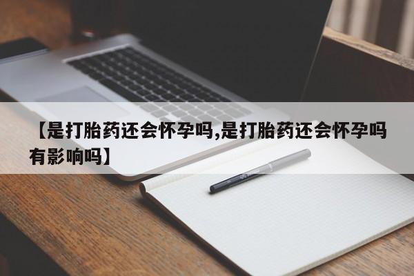 堕胎药联系方式【是打胎药还会怀孕吗,是打胎药还会怀孕吗有影响吗】