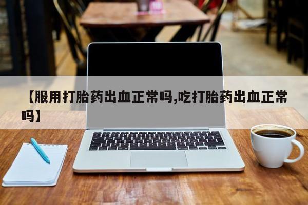 堕胎药联系方式【服用打胎药出血正常吗,吃打胎药出血正常吗】