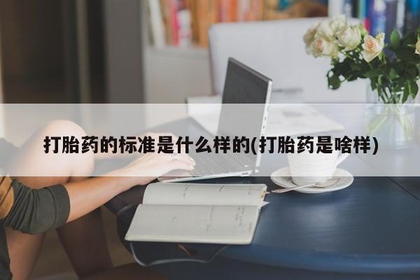 堕胎药联系方式打胎药的标准是什么样的(打胎药是啥样)