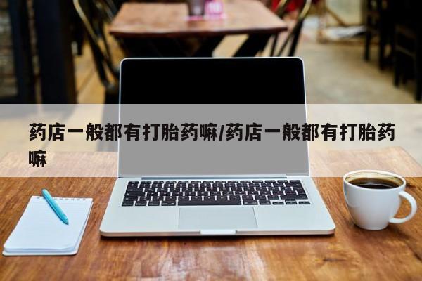 堕胎药联系方式药店一般都有打胎药嘛/药店一般都有打胎药嘛