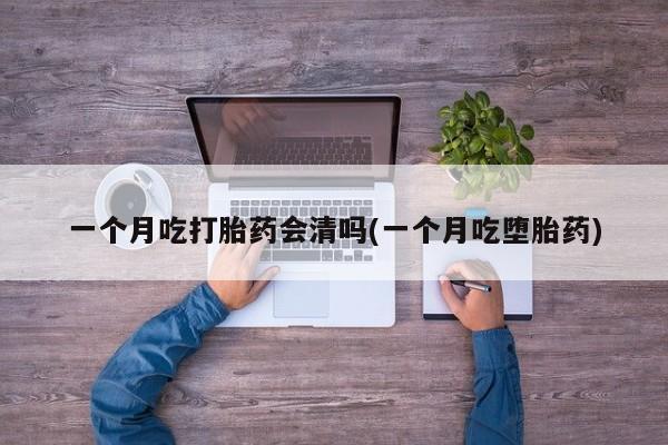 堕胎药联系方式一个月吃打胎药会清吗(一个月吃堕胎药)