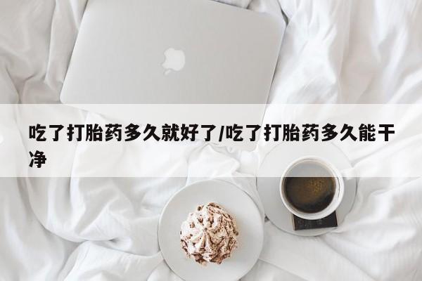 堕胎药联系方式吃了打胎药多久就好了/吃了打胎药多久能干净