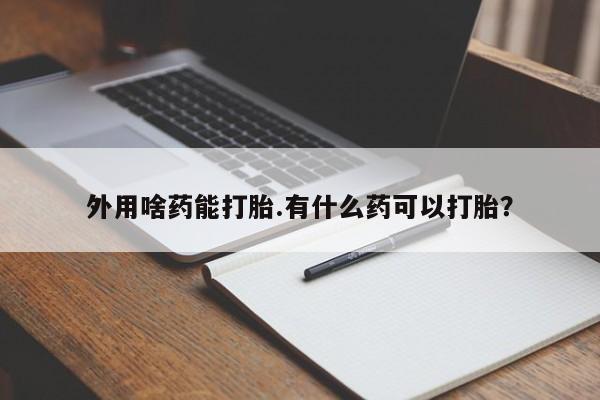 堕胎药联系方式外用啥药能打胎.有什么药可以打胎？