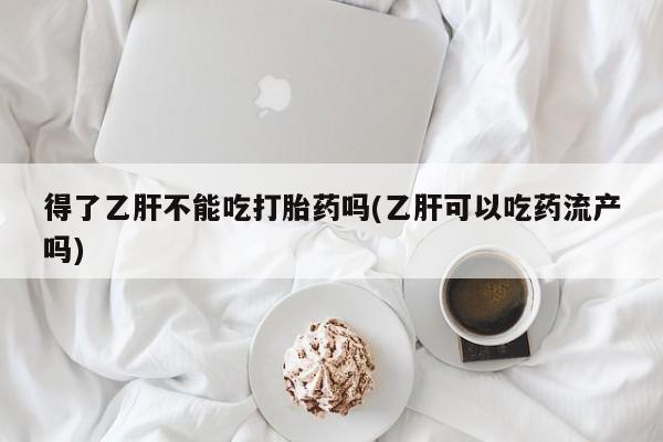 堕胎药联系方式得了乙肝不能吃打胎药吗(乙肝可以吃药流产吗)