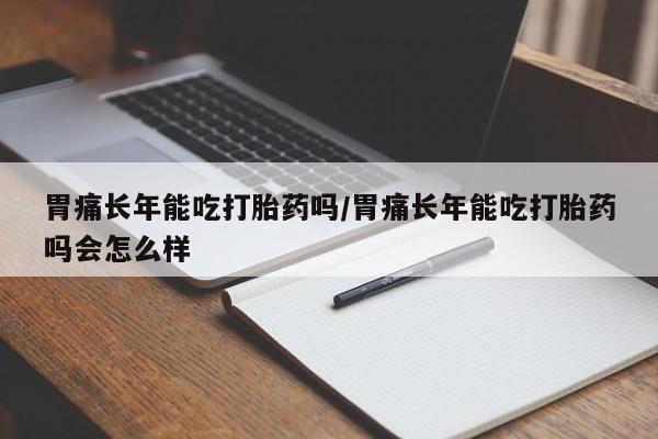 堕胎药联系方式胃痛长年能吃打胎药吗/胃痛长年能吃打胎药吗会怎么样