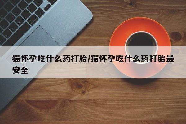 堕胎药联系方式猫怀孕吃什么药打胎/猫怀孕吃什么药打胎最安全