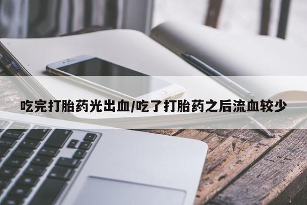 堕胎药联系方式吃完打胎药光出血/吃了打胎药之后流血较少