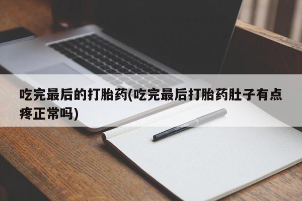 堕胎药联系方式吃完最后的打胎药(吃完最后打胎药肚子有点疼正常吗)