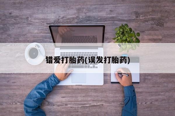 堕胎药联系方式错爱打胎药(误发打胎药)