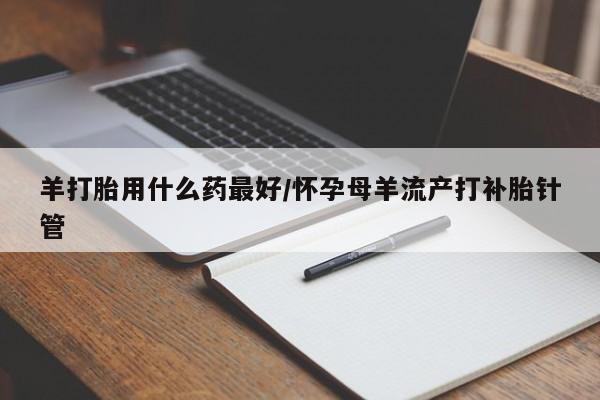 堕胎药联系方式羊打胎用什么药最好/怀孕母羊流产打补胎针管