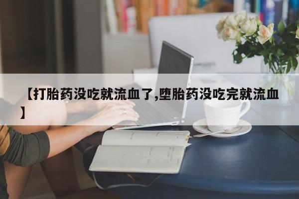 堕胎药联系方式【打胎药没吃就流血了,堕胎药没吃完就流血】