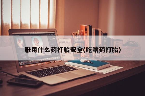 堕胎药联系方式服用什么药打胎安全(吃啥药打胎)